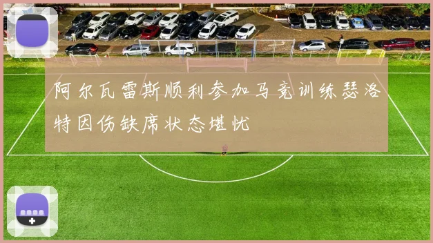 阿尔瓦雷斯顺利参加马竞训练瑟洛特因伤缺席状态堪忧